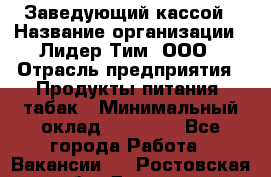 Заведующий кассой › Название организации ­ Лидер Тим, ООО › Отрасль предприятия ­ Продукты питания, табак › Минимальный оклад ­ 22 000 - Все города Работа » Вакансии   . Ростовская обл.,Донецк г.